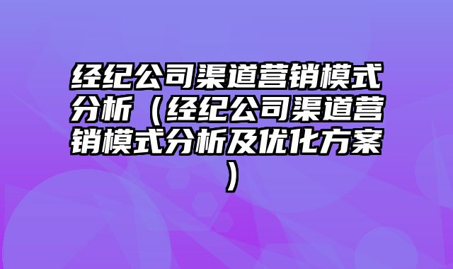 经纪公司渠道营销模式分析（经纪公司渠道营销模式分析及优化方案）