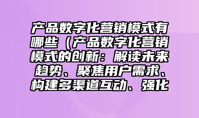 产品数字化营销模式有哪些（产品数字化营销模式的创新：解读未来趋势、聚焦用户需求、构建多渠道互动、强化