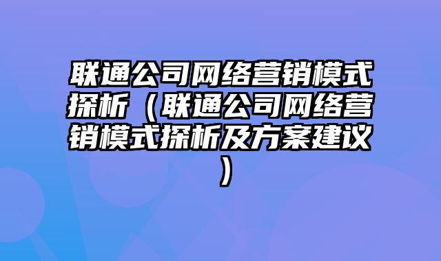 联通公司网络营销模式探析（联通公司网络营销模式探析及方案建议）