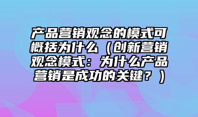 产品营销观念的模式可概括为什么（创新营销观念模式：为什么产品营销是成功的关键？）