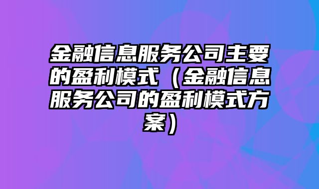 金融信息服务公司主要的盈利模式（金融信息服务公司的盈利模式方案）