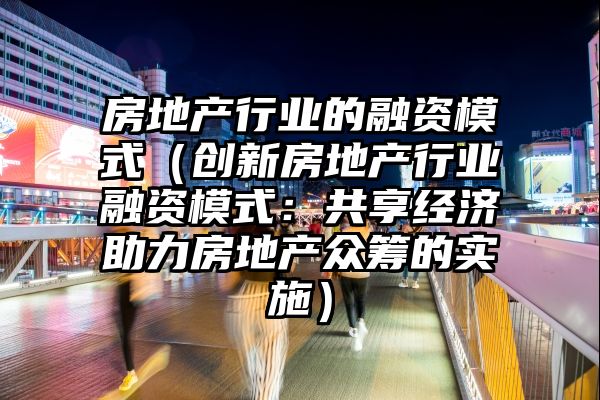 房地产行业的融资模式（创新房地产行业融资模式：共享经济助力房地产众筹的实施）