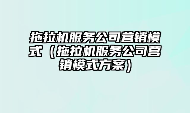 拖拉机服务公司营销模式（拖拉机服务公司营销模式方案）