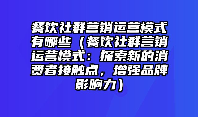 餐饮社群营销运营模式有哪些（餐饮社群营销运营模式：探索新的消费者接触点，增强品牌影响力）