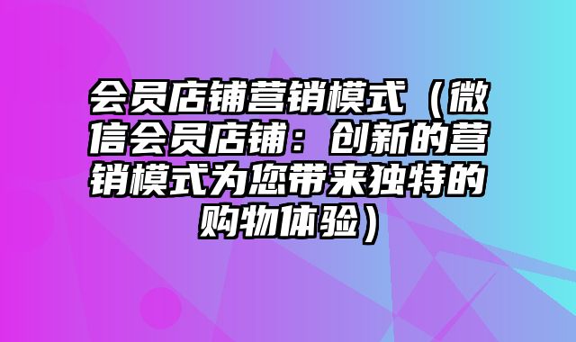 会员店铺营销模式（微信会员店铺：创新的营销模式为您带来独特的购物体验）