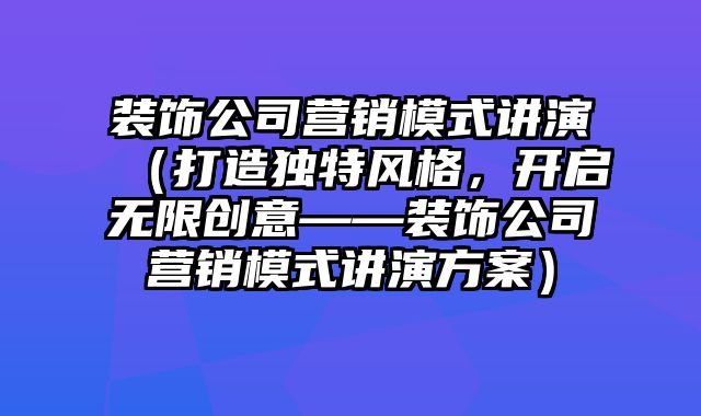 装饰公司营销模式讲演（打造独特风格，开启无限创意——装饰公司营销模式讲演方案）