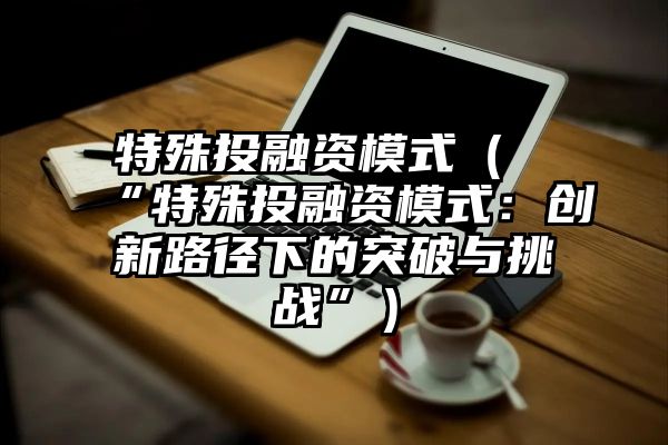 特殊投融资模式（“特殊投融资模式：创新路径下的突破与挑战”）