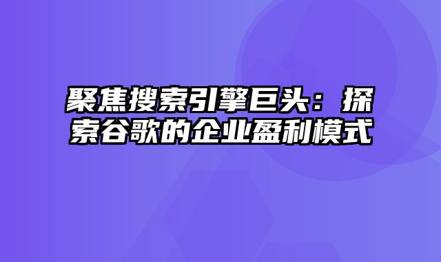 聚焦搜索引擎巨头：探索谷歌的企业盈利模式