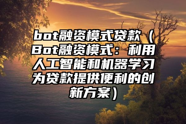 bot融资模式贷款（Bot融资模式：利用人工智能和机器学习为贷款提供便利的创新方案）