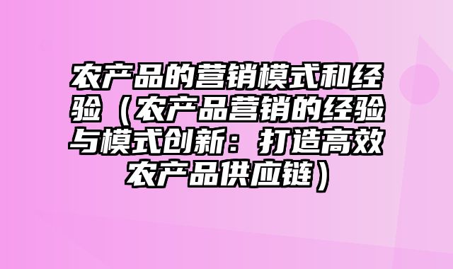 农产品的营销模式和经验（农产品营销的经验与模式创新：打造高效农产品供应链）