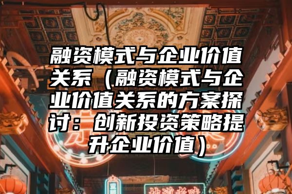 融资模式与企业价值关系（融资模式与企业价值关系的方案探讨：创新投资策略提升企业价值）