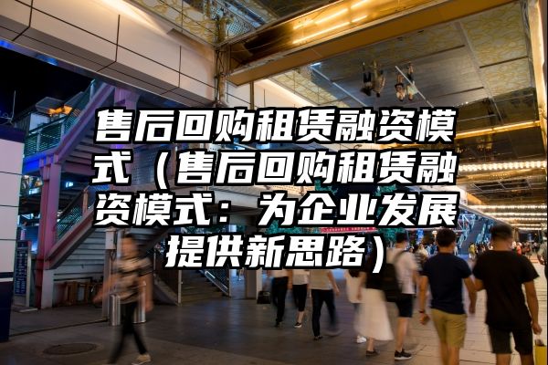 售后回购租赁融资模式（售后回购租赁融资模式：为企业发展提供新思路）