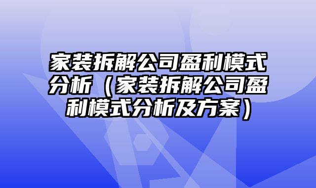 家装拆解公司盈利模式分析（家装拆解公司盈利模式分析及方案）