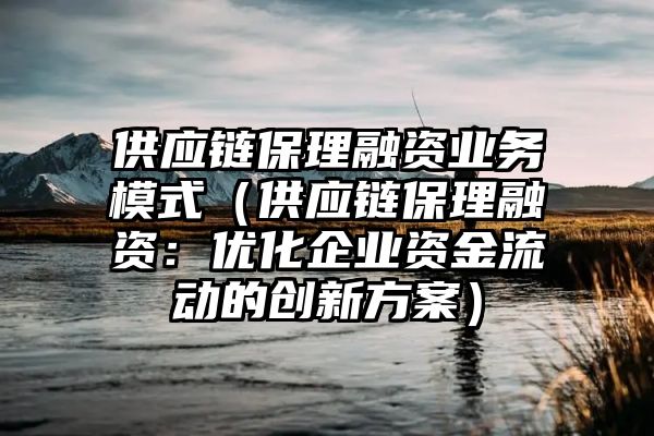 供应链保理融资业务模式（供应链保理融资：优化企业资金流动的创新方案）