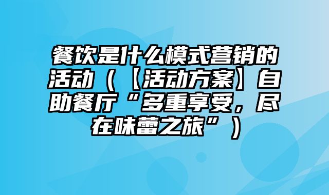 餐饮是什么模式营销的活动（【活动方案】自助餐厅“多重享受，尽在味蕾之旅”）