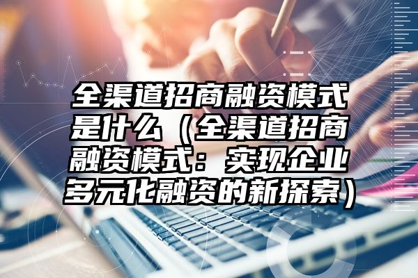 全渠道招商融资模式是什么（全渠道招商融资模式：实现企业多元化融资的新探索）