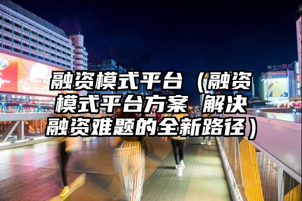 融资模式平台（融资模式平台方案 解决融资难题的全新路径）