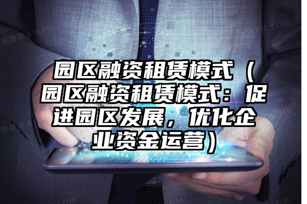 园区融资租赁模式（园区融资租赁模式：促进园区发展，优化企业资金运营）