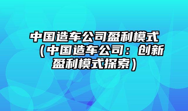 中国造车公司盈利模式（中国造车公司：创新盈利模式探索）