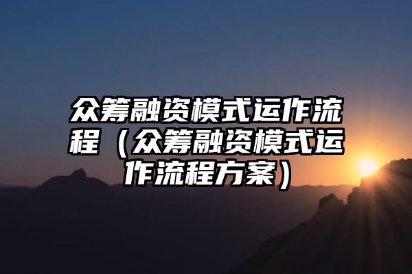 众筹融资模式运作流程（众筹融资模式运作流程方案）