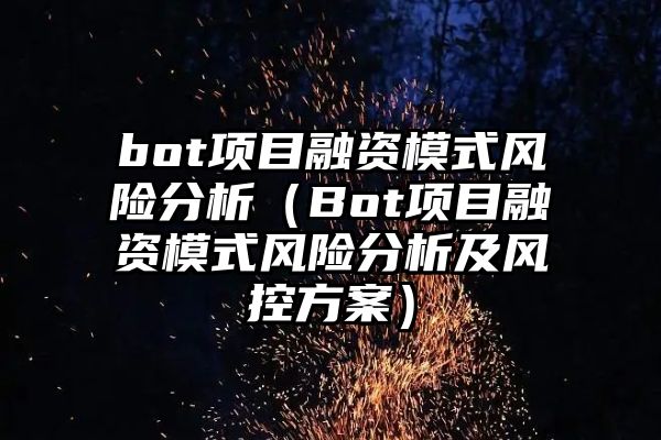 bot项目融资模式风险分析（Bot项目融资模式风险分析及风控方案）