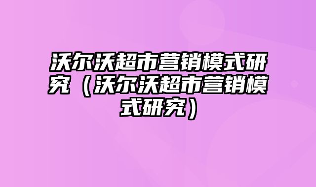 沃尔沃超市营销模式研究（沃尔沃超市营销模式研究）