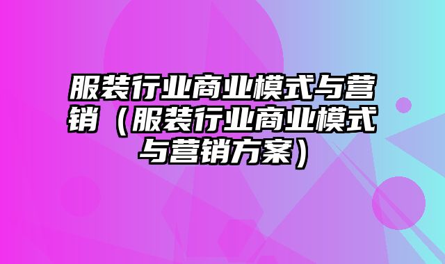 服装行业商业模式与营销（服装行业商业模式与营销方案）