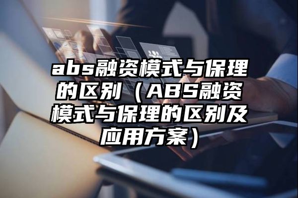 abs融资模式与保理的区别（ABS融资模式与保理的区别及应用方案）