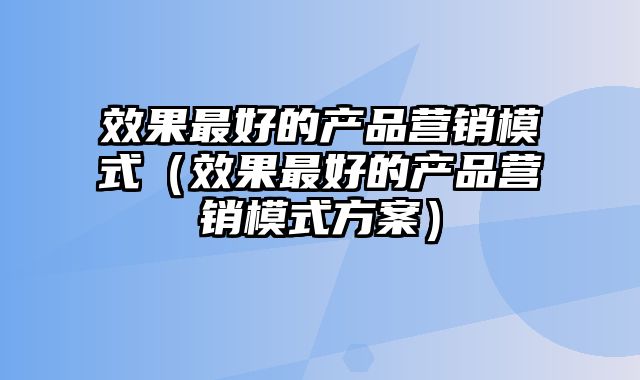 效果最好的产品营销模式（效果最好的产品营销模式方案）