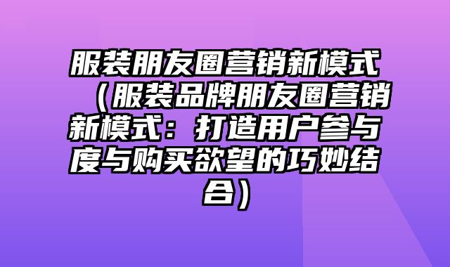 服装朋友圈营销新模式（服装品牌朋友圈营销新模式：打造用户参与度与购买欲望的巧妙结合）