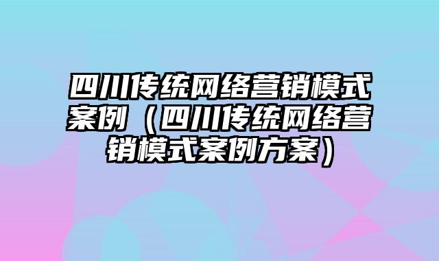 四川传统网络营销模式案例（四川传统网络营销模式案例方案）