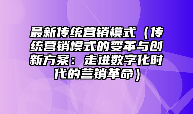 最新传统营销模式（传统营销模式的变革与创新方案：走进数字化时代的营销革命）