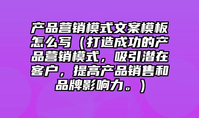 产品营销模式文案模板怎么写（打造成功的产品营销模式，吸引潜在客户，提高产品销售和品牌影响力。）