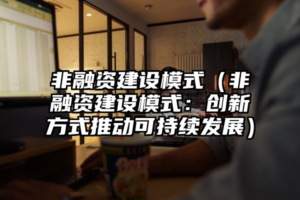 非融资建设模式（非融资建设模式：创新方式推动可持续发展）