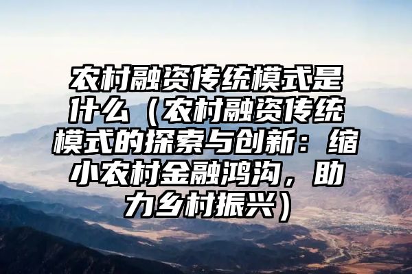 农村融资传统模式是什么（农村融资传统模式的探索与创新：缩小农村金融鸿沟，助力乡村振兴）