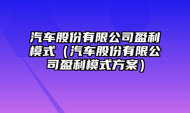 汽车股份有限公司盈利模式（汽车股份有限公司盈利模式方案）