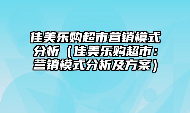 佳美乐购超市营销模式分析（佳美乐购超市：营销模式分析及方案）