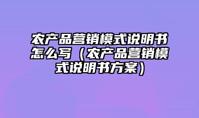 农产品营销模式说明书怎么写（农产品营销模式说明书方案）