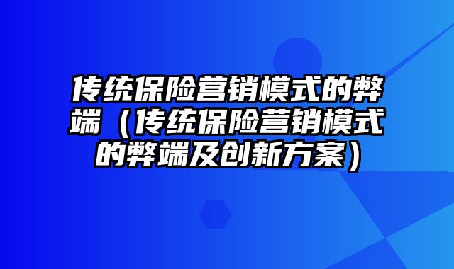 传统保险营销模式的弊端（传统保险营销模式的弊端及创新方案）