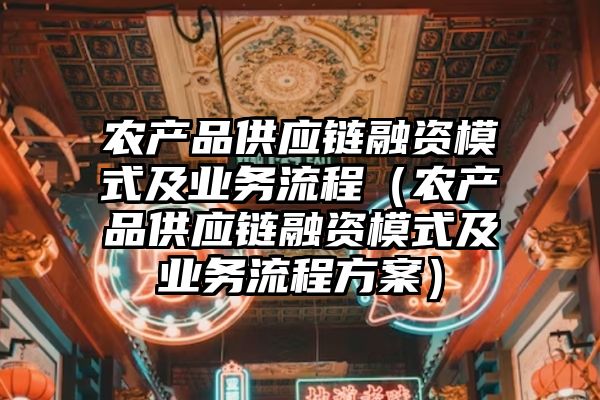 农产品供应链融资模式及业务流程（农产品供应链融资模式及业务流程方案）