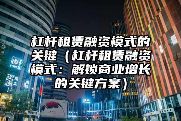 杠杆租赁融资模式的关键（杠杆租赁融资模式：解锁商业增长的关键方案）