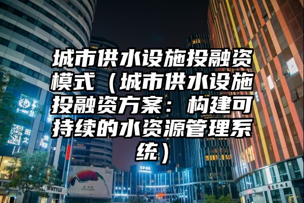 城市供水设施投融资模式（城市供水设施投融资方案：构建可持续的水资源管理系统）