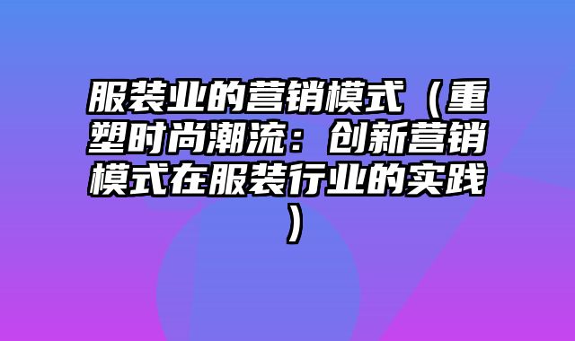 服装业的营销模式（重塑时尚潮流：创新营销模式在服装行业的实践）