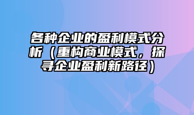 各种企业的盈利模式分析（重构商业模式，探寻企业盈利新路径）