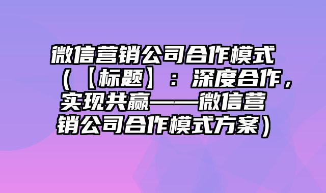 微信营销公司合作模式（【标题】：深度合作，实现共赢——微信营销公司合作模式方案）