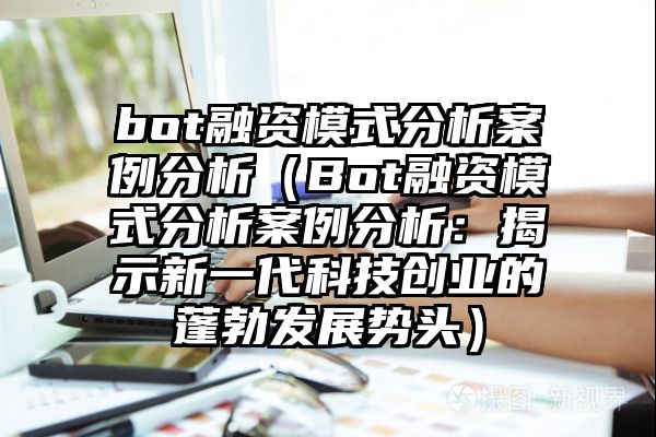 bot融资模式分析案例分析（Bot融资模式分析案例分析：揭示新一代科技创业的蓬勃发展势头）