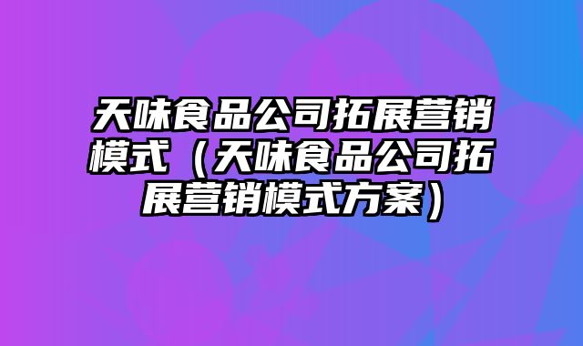 天味食品公司拓展营销模式（天味食品公司拓展营销模式方案）