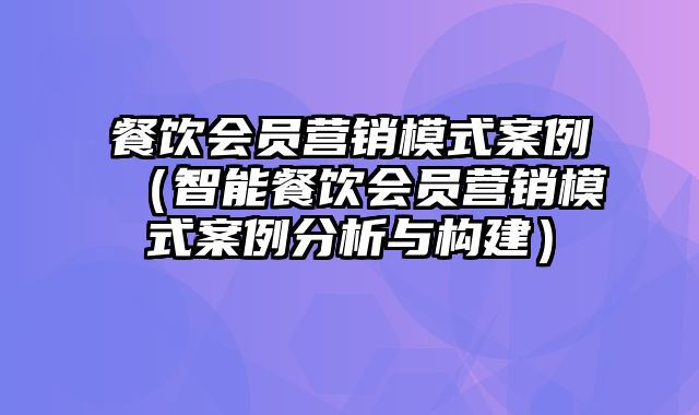 餐饮会员营销模式案例（智能餐饮会员营销模式案例分析与构建）