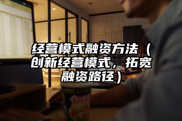 经营模式融资方法（创新经营模式，拓宽融资路径）