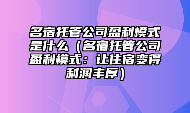 名宿托管公司盈利模式是什么（名宿托管公司盈利模式：让住宿变得利润丰厚）